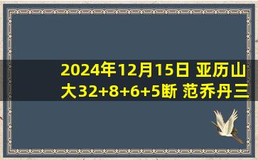 2024年12月15日 亚历山大32+8+6+5断 范乔丹三分11中1 雷霆胜火箭杀进决赛